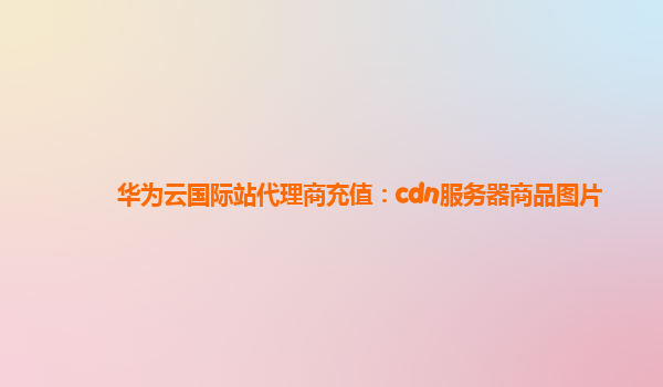 华为云国际站代理商充值：cdn服务器商品图片