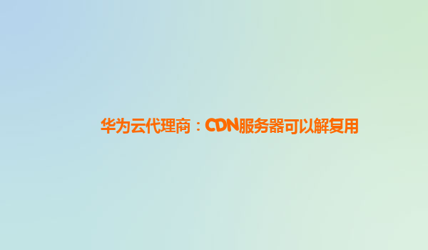 华为云代理商：CDN服务器可以解复用