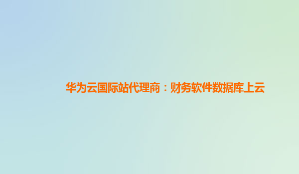 华为云国际站代理商：财务软件数据库上云