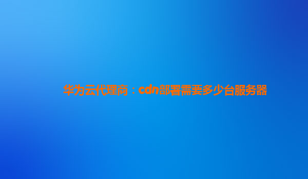 华为云代理商：cdn部署需要多少台服务器