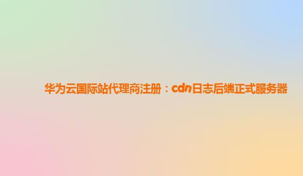 华为云国际站代理商注册：cdn日志后端正式服务器