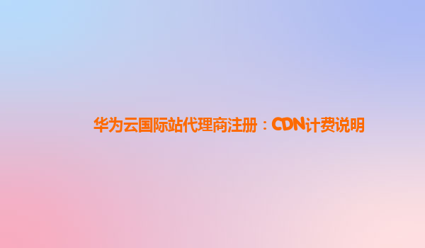 华为云国际站代理商注册：CDN计费说明