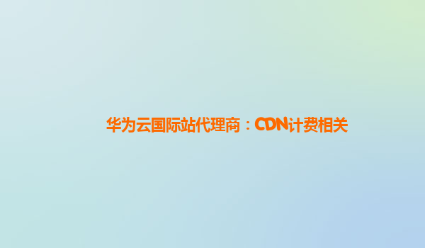 华为云国际站代理商：CDN计费相关