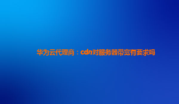 华为云代理商：cdn对服务器带宽有要求吗