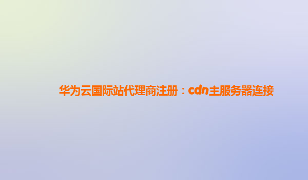 华为云国际站代理商注册：cdn主服务器连接