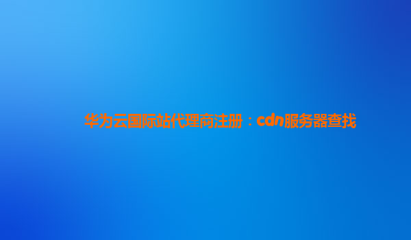 华为云国际站代理商注册：cdn服务器查找