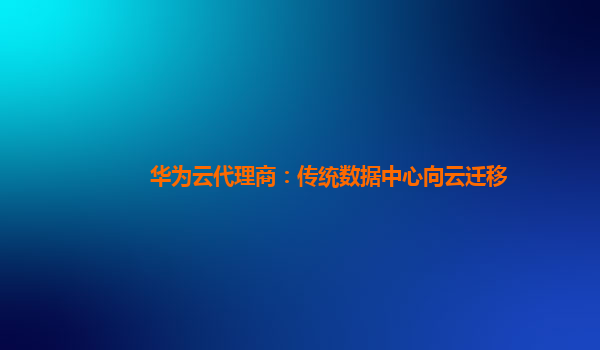 华为云代理商：传统数据中心向云迁移