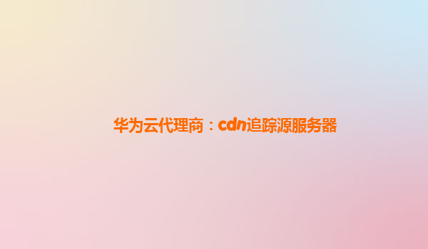 华为云代理商：cdn追踪源服务器