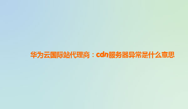 华为云国际站代理商：cdn服务器异常是什么意思