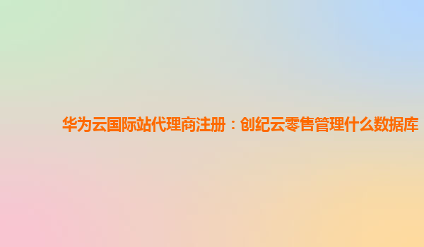 华为云国际站代理商注册：创纪云零售管理什么数据库