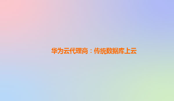 华为云代理商：传统数据库上云