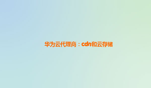 华为云代理商：cdn和云存储