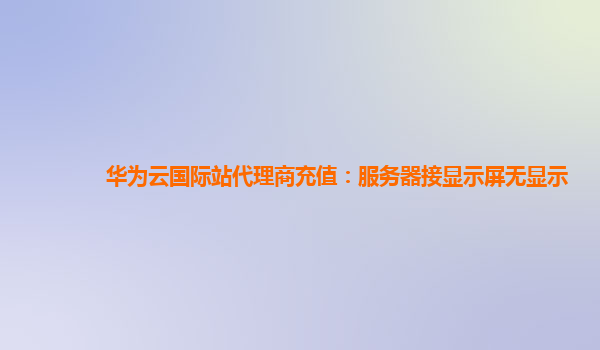 华为云国际站代理商充值：服务器接显示屏无显示
