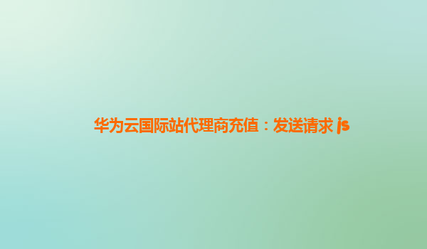华为云国际站代理商充值：发送请求 js