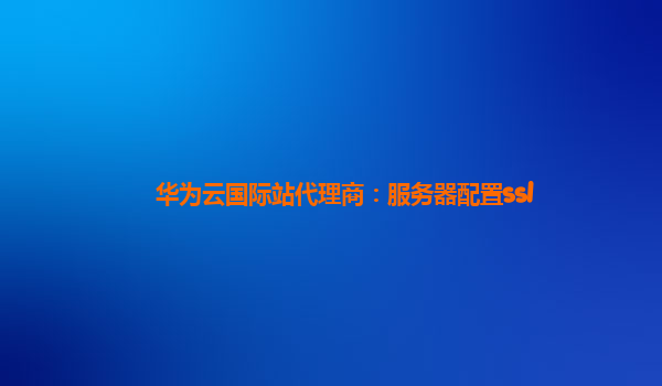 华为云国际站代理商：服务器配置ssl