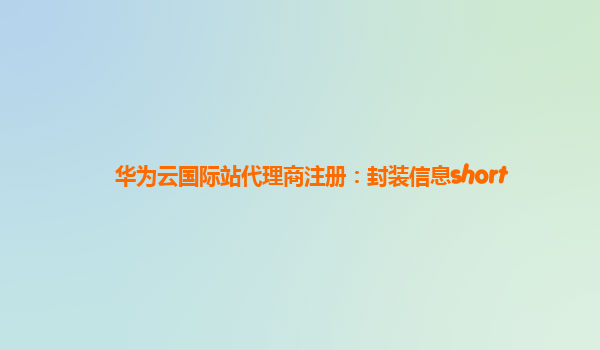 华为云国际站代理商注册：封装信息short