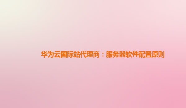 华为云国际站代理商：服务器软件配置原则