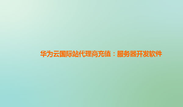 华为云国际站代理商充值：服务器开发软件