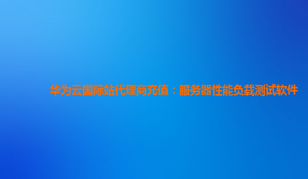 华为云国际站代理商充值：服务器性能负载测试软件