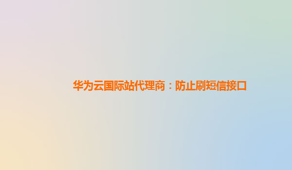 华为云国际站代理商：防止刷短信接口