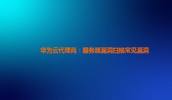 华为云代理商：服务器漏洞扫描常见漏洞