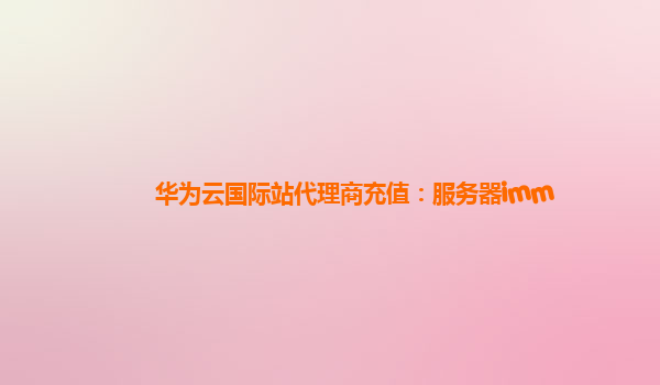 华为云国际站代理商充值：服务器imm