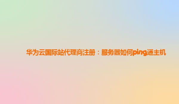 华为云国际站代理商注册：服务器如何ping通主机