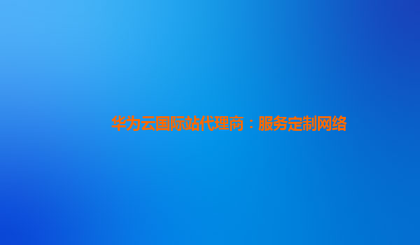 华为云国际站代理商：服务定制网络
