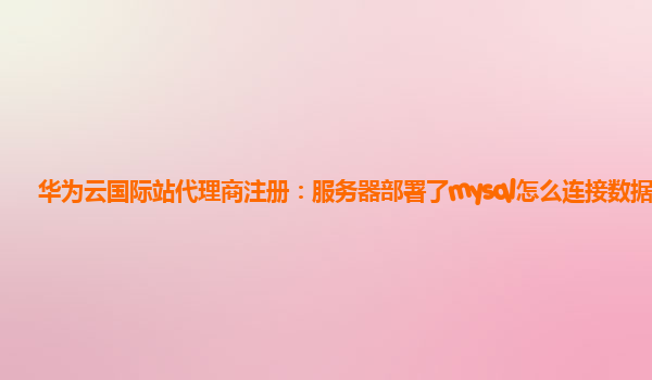 华为云国际站代理商注册：服务器部署了mysql怎么连接数据库