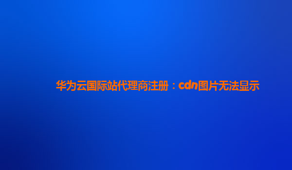 华为云国际站代理商注册：cdn图片无法显示