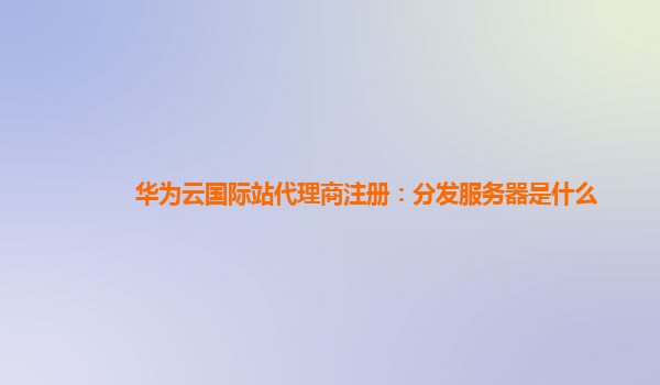 华为云国际站代理商注册：分发服务器是什么