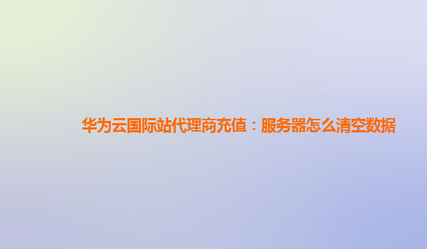 华为云国际站代理商充值：服务器怎么清空数据