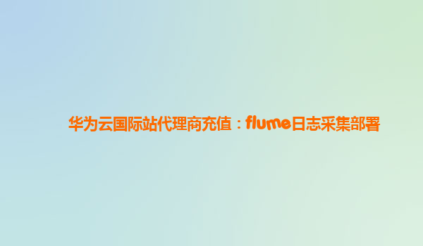 华为云国际站代理商充值：flume日志采集部署