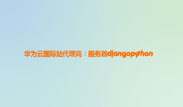 华为云国际站代理商：服务器djangopython