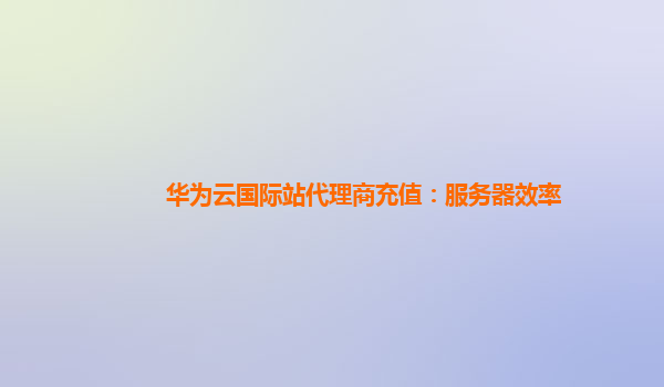 华为云国际站代理商充值：服务器效率