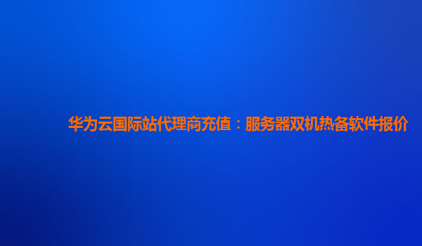华为云国际站代理商充值：服务器双机热备软件报价