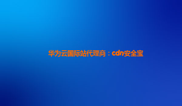 华为云国际站代理商：cdn安全宝