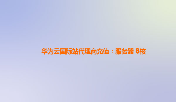 华为云国际站代理商充值：服务器 8核