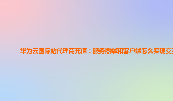 华为云国际站代理商充值：服务器端和客户端怎么实现交互