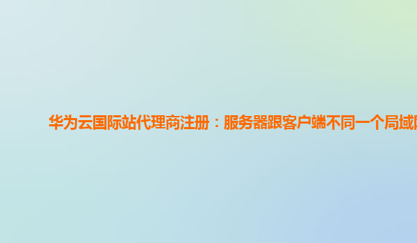 华为云国际站代理商注册：服务器跟客户端不同一个局域网