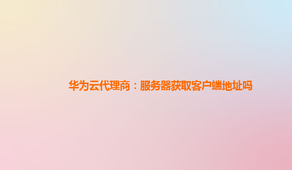 华为云代理商：服务器获取客户端地址吗