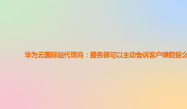 华为云国际站代理商：服务器可以主动告诉客户端数据么