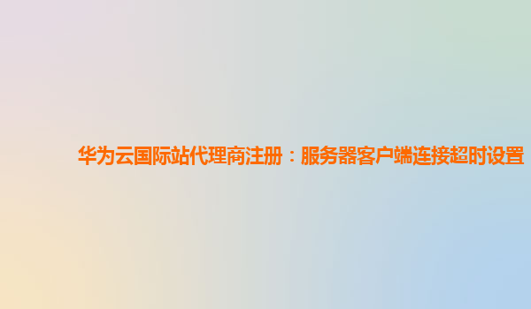 华为云国际站代理商注册：服务器客户端连接超时设置