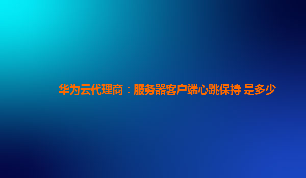 华为云代理商：服务器客户端心跳保持 是多少