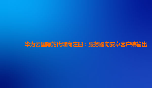 华为云国际站代理商注册：服务器向安卓客户端输出