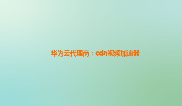 华为云代理商：cdn视频加速器