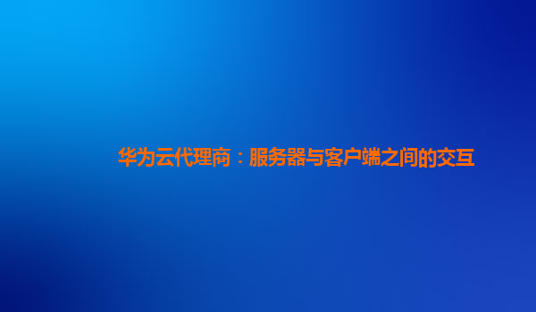 华为云代理商：服务器与客户端之间的交互