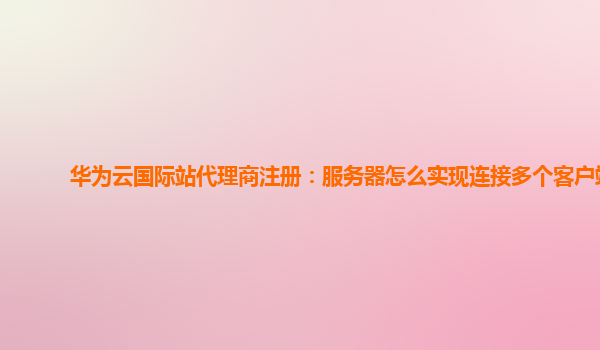 华为云国际站代理商注册：服务器怎么实现连接多个客户端