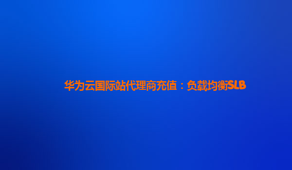 华为云国际站代理商充值：负载均衡SLB