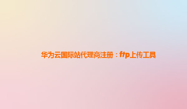 华为云国际站代理商注册：ftp上传工具